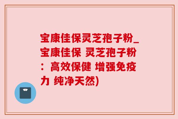 宝康佳保灵芝孢子粉_宝康佳保 灵芝孢子粉：高效保健 增强免疫力 纯净天然)