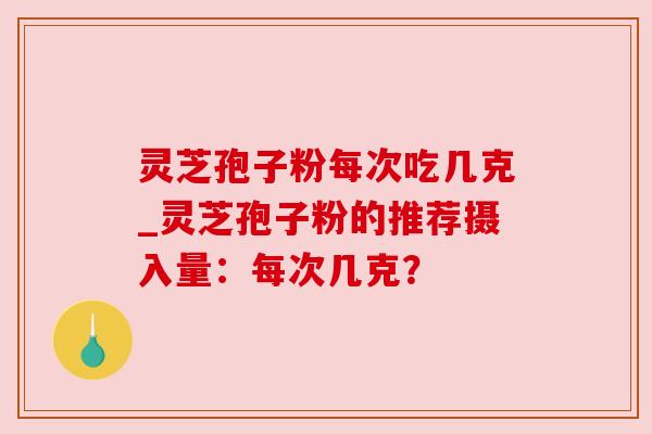 灵芝孢子粉每次吃几克_灵芝孢子粉的推荐摄入量：每次几克？