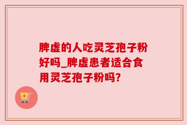 脾虚的人吃灵芝孢子粉好吗_脾虚患者适合食用灵芝孢子粉吗？