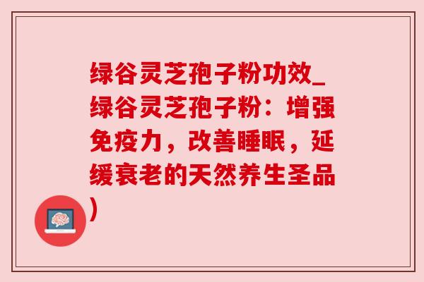 绿谷灵芝孢子粉功效_绿谷灵芝孢子粉：增强免疫力，改善睡眠，延缓衰老的天然养生圣品)