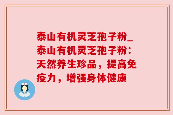 泰山有机灵芝孢子粉_泰山有机灵芝孢子粉：天然养生珍品，提高免疫力，增强身体健康