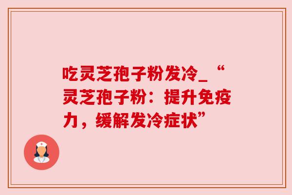 吃灵芝孢子粉发冷_“灵芝孢子粉：提升免疫力，缓解发冷症状”
