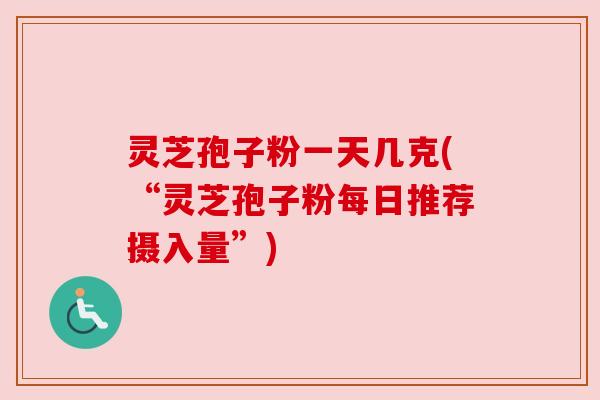 灵芝孢子粉一天几克(“灵芝孢子粉每日推荐摄入量”)