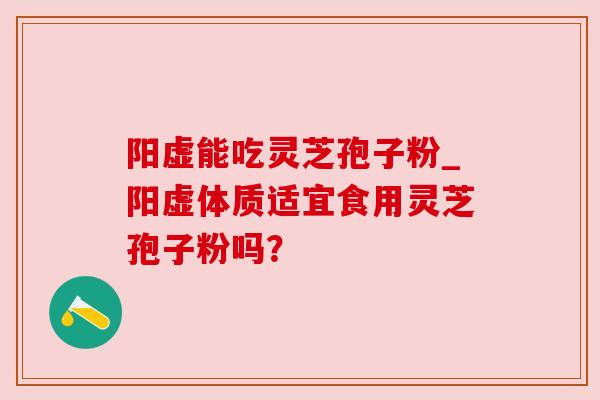 阳虚能吃灵芝孢子粉_阳虚体质适宜食用灵芝孢子粉吗？