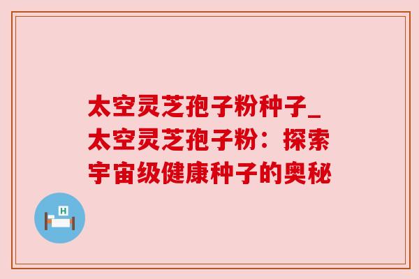 太空灵芝孢子粉种子_太空灵芝孢子粉：探索宇宙级健康种子的奥秘