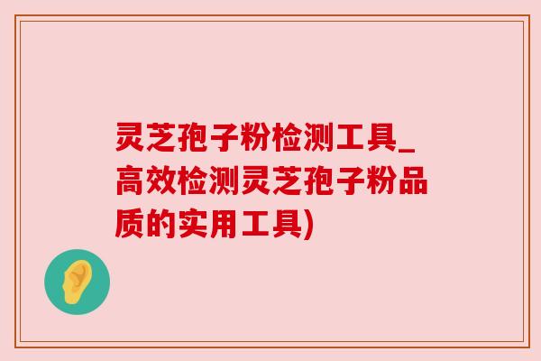 灵芝孢子粉检测工具_高效检测灵芝孢子粉品质的实用工具)