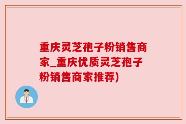 重庆灵芝孢子粉销售商家_重庆优质灵芝孢子粉销售商家推荐)