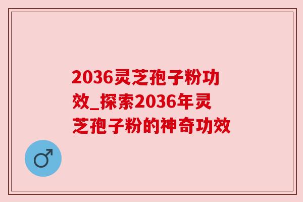 2036灵芝孢子粉功效_探索2036年灵芝孢子粉的神奇功效