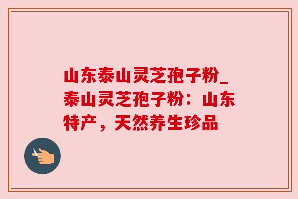 山东泰山灵芝孢子粉_泰山灵芝孢子粉：山东特产，天然养生珍品