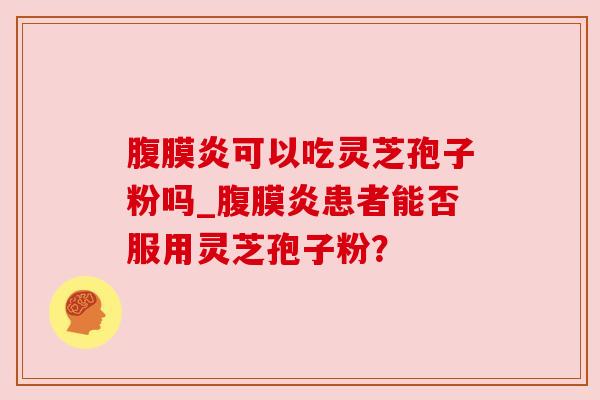 腹膜炎可以吃灵芝孢子粉吗_腹膜炎患者能否服用灵芝孢子粉？