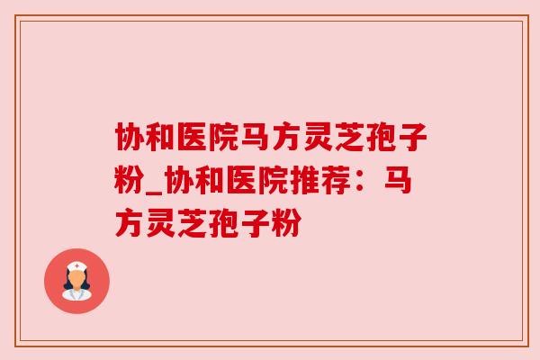 协和医院马方灵芝孢子粉_协和医院推荐：马方灵芝孢子粉