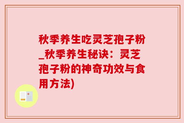秋季养生吃灵芝孢子粉_秋季养生秘诀：灵芝孢子粉的神奇功效与食用方法)