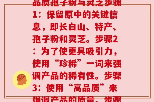 长白山特产孢子粉灵芝_长白山珍稀特产：高品质孢子粉与灵芝步骤1：保留原中的关键信息，即长白山、特产、孢子粉和灵芝。步骤2：为了使更具吸引力，使用“珍稀”一词来强调产品的稀有性。步骤3：使用“高品质”来强调产品的质量。步骤4：确保，并且不包含不允许的号。