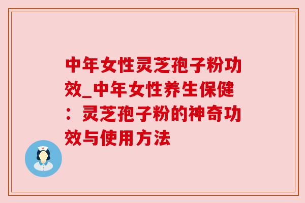 中年女性灵芝孢子粉功效_中年女性养生保健：灵芝孢子粉的神奇功效与使用方法