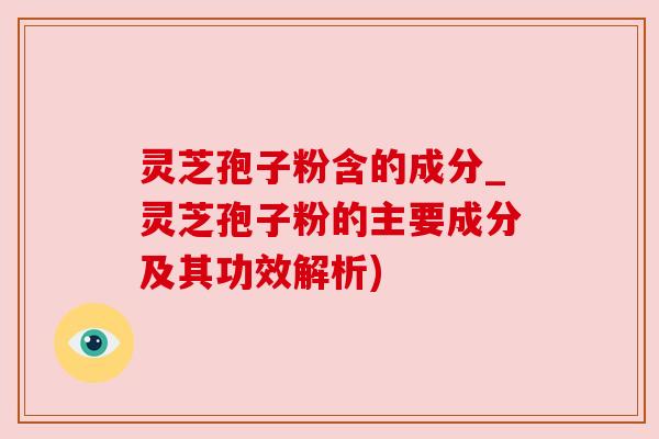 灵芝孢子粉含的成分_灵芝孢子粉的主要成分及其功效解析) 灵芝孢子粉含的成分_灵芝孢子粉的主要成分及其功效解析)