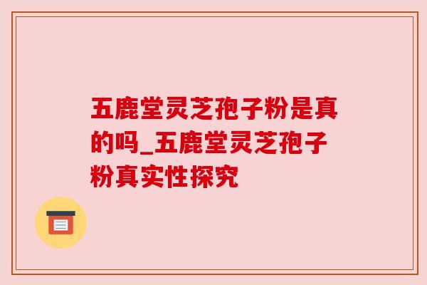 五鹿堂灵芝孢子粉是真的吗_五鹿堂灵芝孢子粉真实性探究