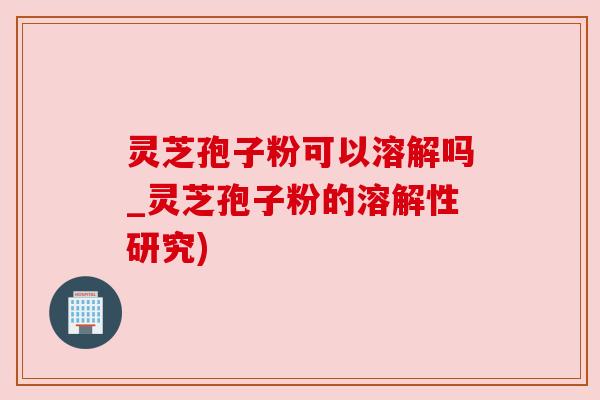 灵芝孢子粉可以溶解吗_灵芝孢子粉的溶解性研究) 灵芝孢子粉可以溶解吗_灵芝孢子粉的溶解性研究)