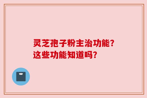 灵芝孢子粉主治功能？这些功能知道吗？