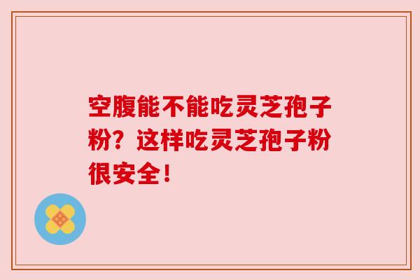 空腹能不能吃灵芝孢子粉？这样吃灵芝孢子粉很安全！