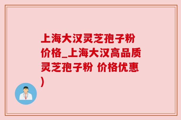 上海大汉灵芝孢子粉 价格_上海大汉高品质灵芝孢子粉 价格优惠)