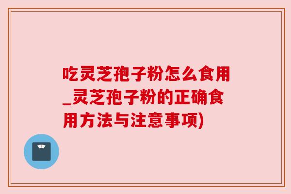 吃灵芝孢子粉怎么食用_灵芝孢子粉的正确食用方法与注意事项) 吃灵芝孢子粉怎么食用_灵芝孢子粉的正确食用方法与注意事项)