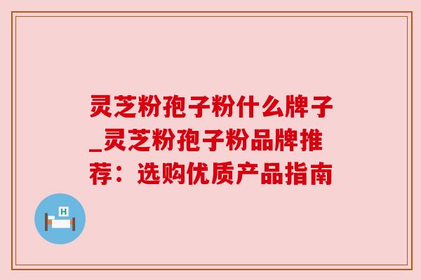 灵芝粉孢子粉什么牌子_灵芝粉孢子粉品牌推荐：选购优质产品指南