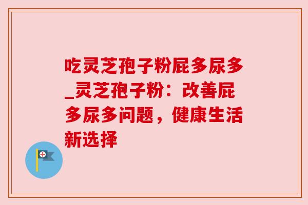 吃灵芝孢子粉屁多尿多_灵芝孢子粉：改善屁多尿多问题，健康生活新选择