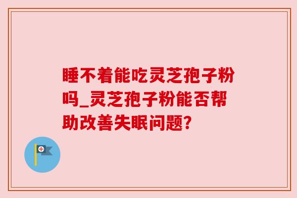 睡不着能吃灵芝孢子粉吗_灵芝孢子粉能否帮助改善失眠问题？