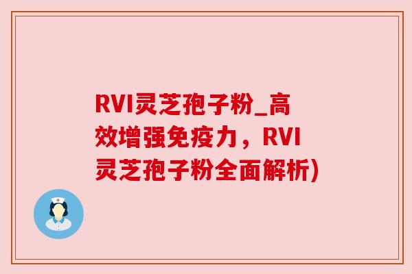 RVI灵芝孢子粉_高效增强免疫力，RVI灵芝孢子粉全面解析)