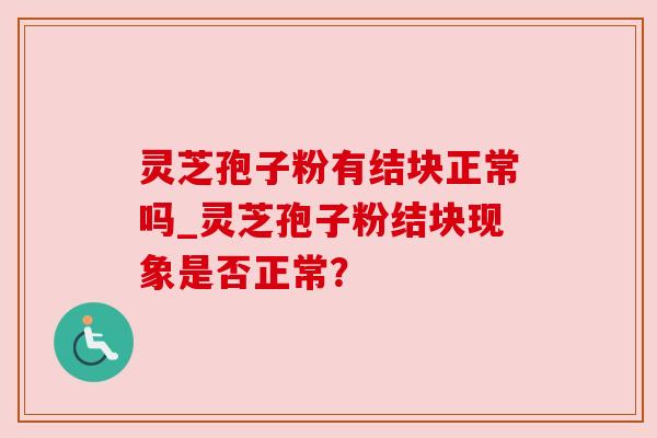 灵芝孢子粉有结块正常吗_灵芝孢子粉结块现象是否正常？