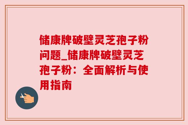 储康牌破壁灵芝孢子粉问题_储康牌破壁灵芝孢子粉：全面解析与使用指南