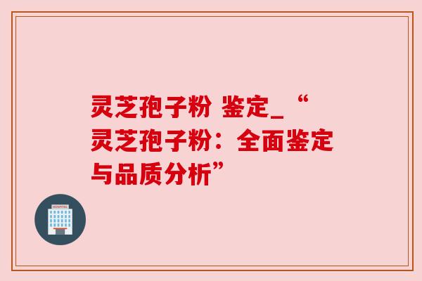 灵芝孢子粉 鉴定_“灵芝孢子粉:全面鉴定与品质分析” 灵芝孢子粉 鉴定_“灵芝孢子粉:全面鉴定与品质分析”