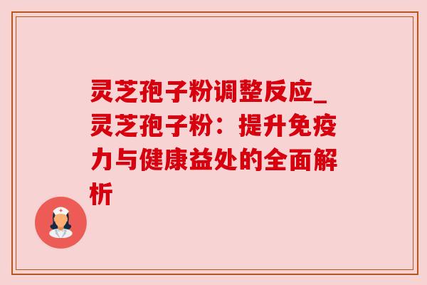 灵芝孢子粉调整反应_灵芝孢子粉:提升免疫力与健康益处的全面解析 灵芝孢子粉调整反应_灵芝孢子粉:提升免疫力与健康益处的全面解析