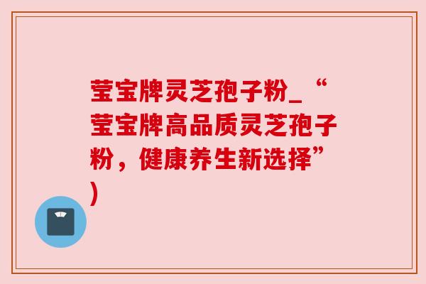 莹宝牌灵芝孢子粉_“莹宝牌高品质灵芝孢子粉，健康养生新选择”)