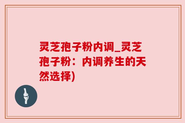 灵芝孢子粉内调_灵芝孢子粉：内调养生的天然选择)