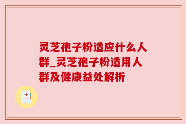 灵芝孢子粉适应什么人群_灵芝孢子粉适用人群及健康益处解析