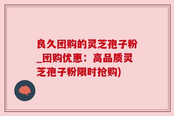 良久团购的灵芝孢子粉_团购优惠：高品质灵芝孢子粉限时抢购)