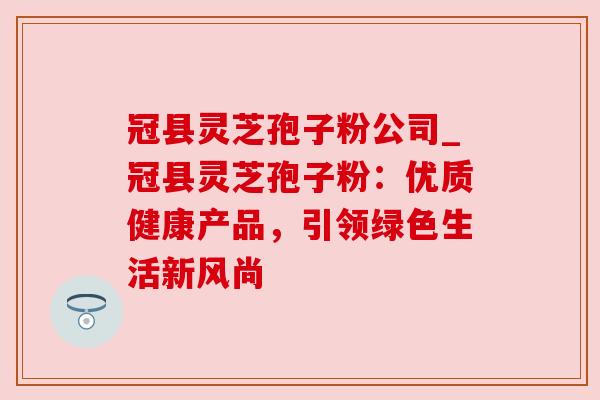 冠县灵芝孢子粉公司_冠县灵芝孢子粉：优质健康产品，引领绿色生活新风尚