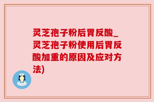 灵芝孢子粉后胃反酸_灵芝孢子粉使用后胃反酸加重的原因及应对方法) 灵芝孢子粉后胃反酸_灵芝孢子粉使用后胃反酸加重的原因及应对方法)