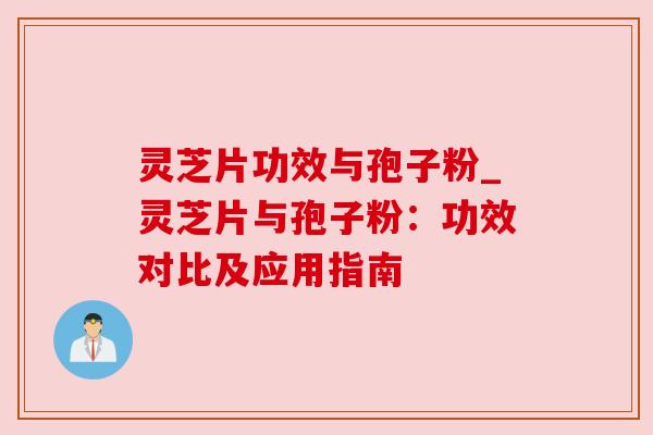 灵芝片功效与孢子粉_灵芝片与孢子粉:功效对比及应用指南 灵芝片功效与孢子粉_灵芝片与孢子粉:功效对比及应用指南