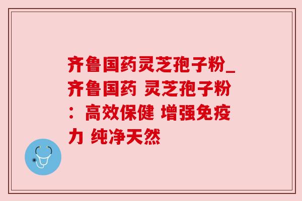 齐鲁国药灵芝孢子粉_齐鲁国药 灵芝孢子粉：高效保健 增强免疫力 纯净天然