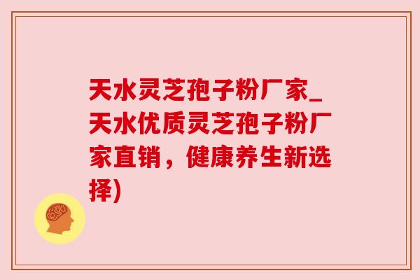天水灵芝孢子粉厂家_天水优质灵芝孢子粉厂家直销，健康养生新选择)