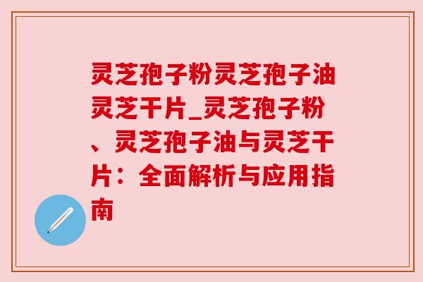 灵芝孢子粉灵芝孢子油灵芝干片_灵芝孢子粉、灵芝孢子油与灵芝干片:全面解析与应用指南 灵芝孢子粉灵芝孢子油灵芝干片_灵芝孢子粉、灵芝孢子油与灵芝干片:全面解析与应用指南
