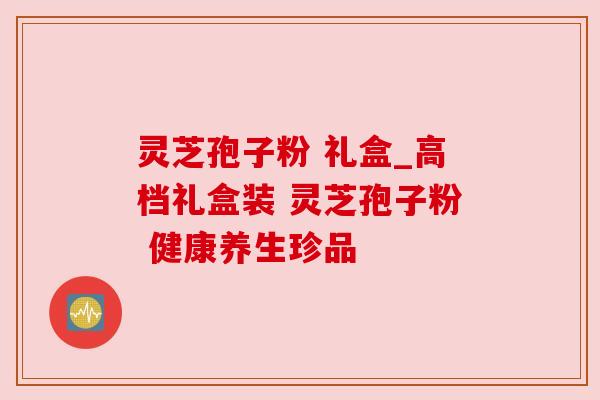 灵芝孢子粉 礼盒_高档礼盒装 灵芝孢子粉 健康养生珍品