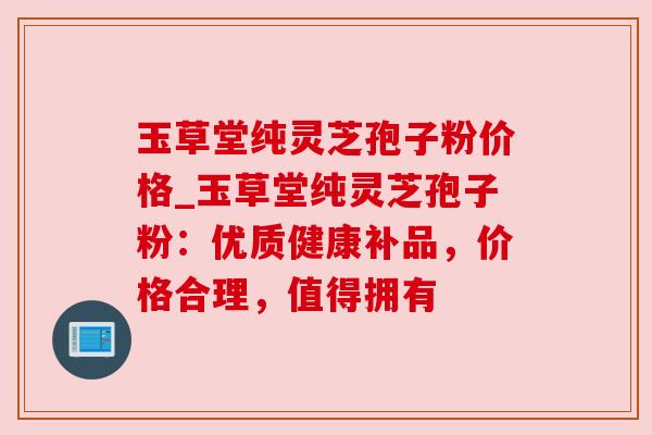 玉草堂纯灵芝孢子粉价格_玉草堂纯灵芝孢子粉:优质健康补品,价格合理,值得拥有 玉草堂纯灵芝孢子粉价格_玉草堂纯灵芝孢子粉:优质健康补品,价格合理,值得拥有