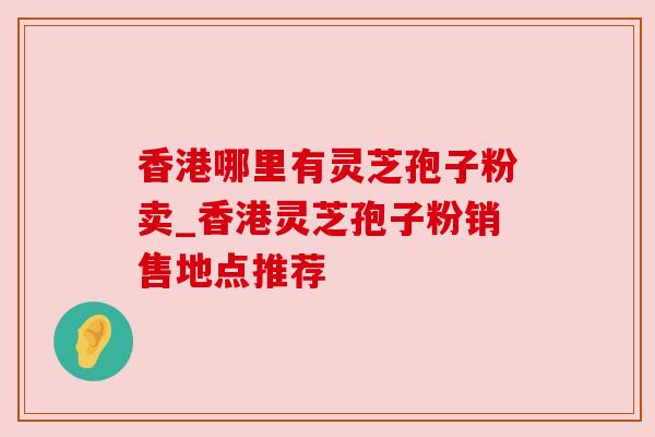 香港哪里有灵芝孢子粉卖_香港灵芝孢子粉销售地点推荐