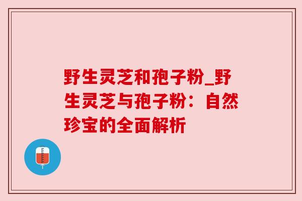 野生灵芝和孢子粉_野生灵芝与孢子粉：自然珍宝的全面解析