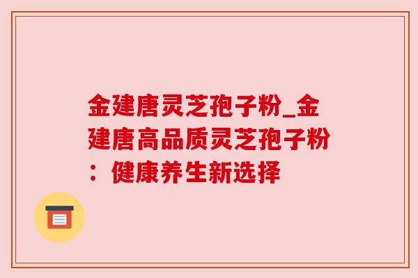 金建唐灵芝孢子粉_金建唐高品质灵芝孢子粉：健康养生新选择