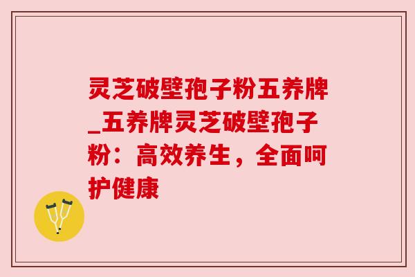 灵芝破壁孢子粉五养牌_五养牌灵芝破壁孢子粉：高效养生，全面呵护健康