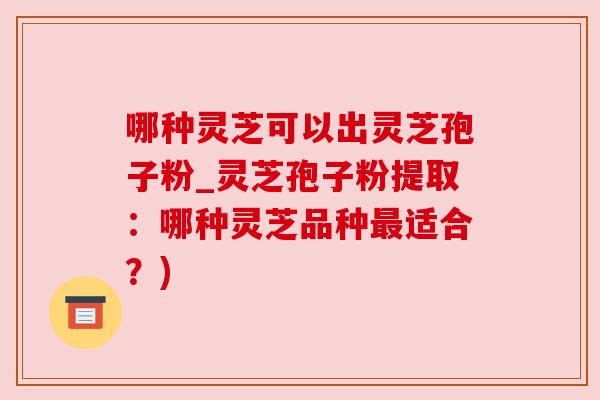 哪种灵芝可以出灵芝孢子粉_灵芝孢子粉提取：哪种灵芝品种最适合？)